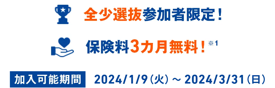 全少選抜参加者限定！保険料3カ月無料！※1 加入可能期間 2024/1/9（火）〜2024/3/31（日）