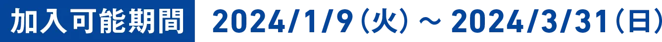 加入可能期間 2024/1/9（火）〜2024/3/31（日）
