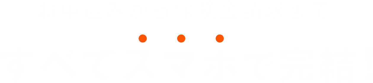 お申込みから保険金請求まですべてスマホで完結！