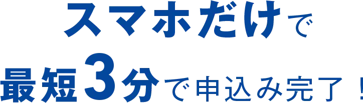 スマホだけで最短3分で申込み完了！