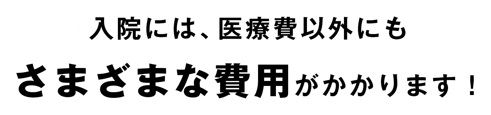 入院には、医療費以外にもさまざまな費用がかかります！