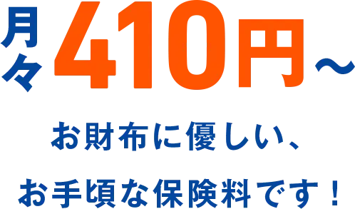 月々410円～お財布に優しい、お手頃な保険料です！