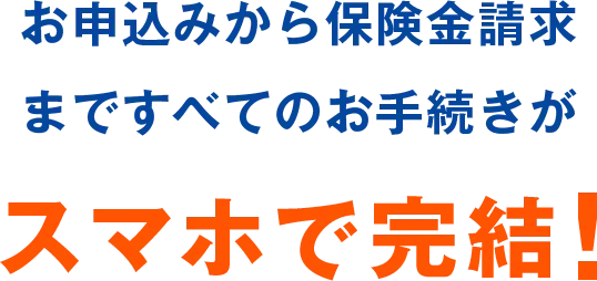 お申込みから保険金請求まですべてのお手続きがスマホで完結！