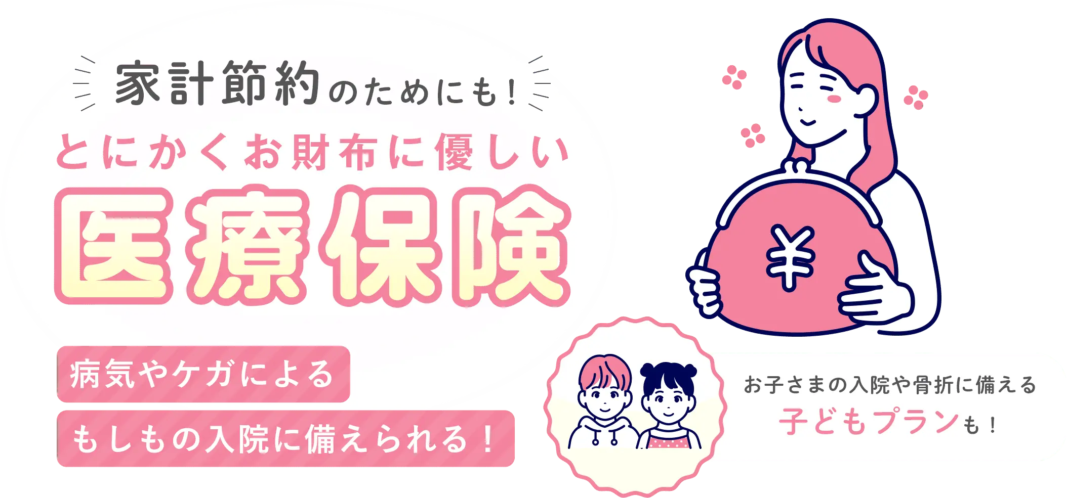 家計節約のためにも！とにかくお財布に優しい医療保険 病気やケガによるもしもの入院に備えられる！お子さまの入院や骨折に備える子どもプランも！