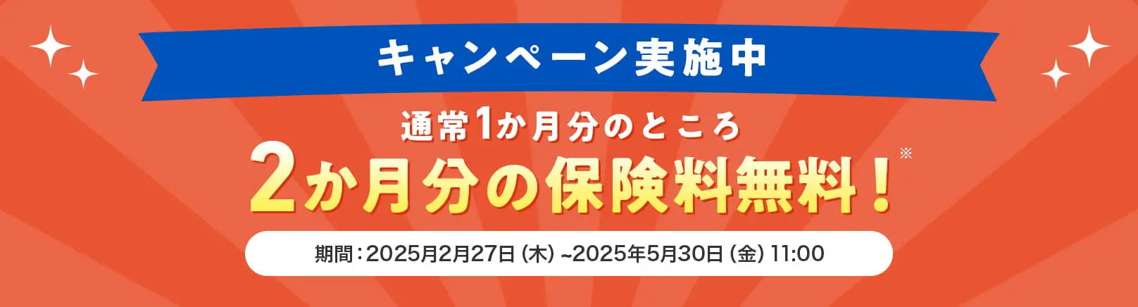 キャンペーン実施中通常1か月分のところ2か月分の保険料無料！期間：2025月2月27日（木）~2025年5月30日（金）11:00